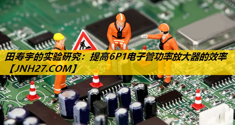 田寿宇的实验研究:提高6P1电子管功率放大器的效率 田寿宇的实验研究:提高6P1电子管功率放大器的效率