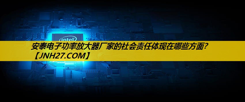 安泰电子功率放大器厂家的社会责任体现在哪些方面? 安泰电子功率放大器厂家的社会责任体现在哪些方面?