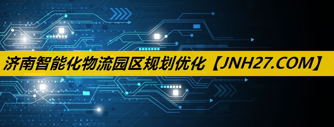济南智能化物流园区规划优化 济南智能化物流园区规划优化