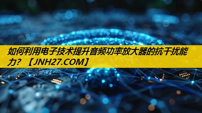 如何利用电子技术提升音频功率放大器的抗干扰能力? 如何利用电子技术提升音频功率放大器的抗干扰能力?