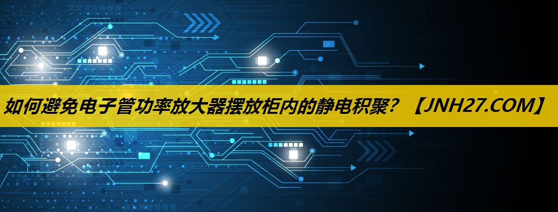 如何避免电子管功率放大器摆放柜内的静电积聚? 如何避免电子管功率放大器摆放柜内的静电积聚?