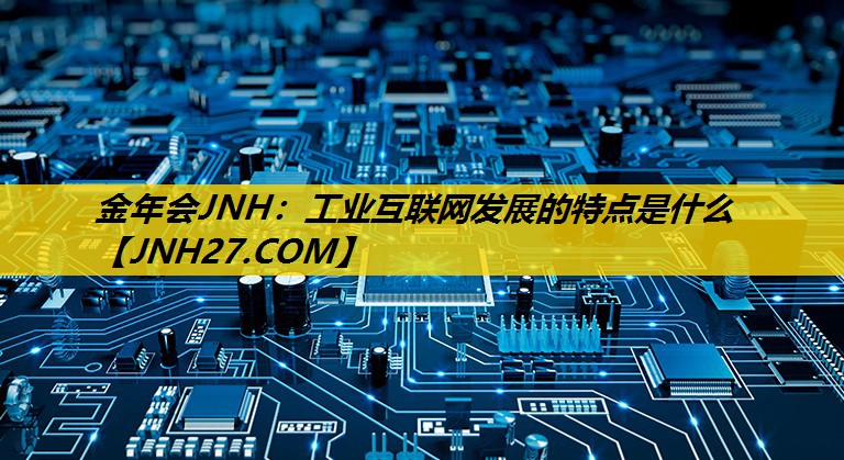 工业互联网发展的特点是什么 工业互联网发展的特点是什么