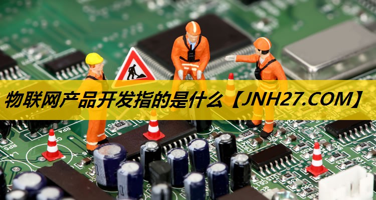 物联网产品开发指的是什么 物联网产品开发指的是什么