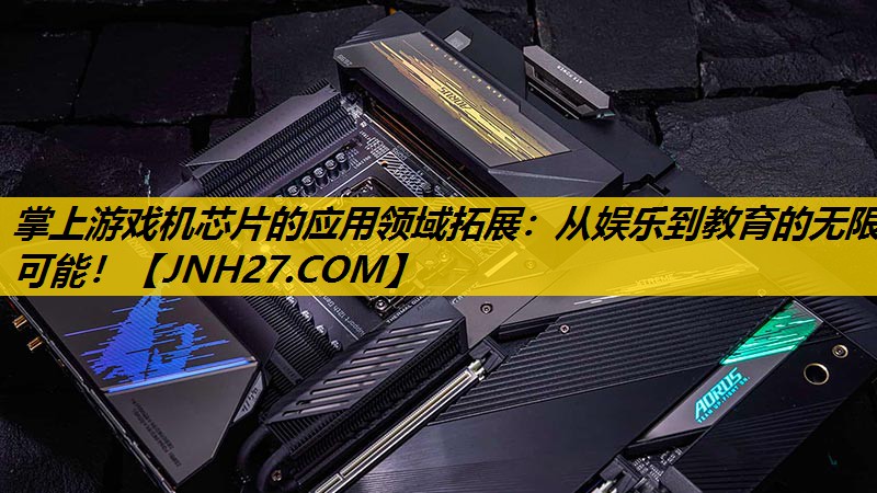 掌上游戏机芯片的应用领域拓展:从娱乐到教育的无限可能! 掌上游戏机芯片的应用领域拓展:从娱乐到教育的无限可能!