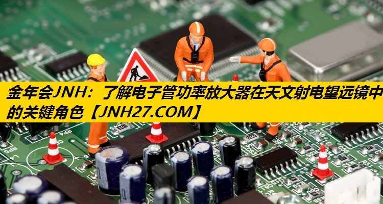 了解电子管功率放大器在天文射电望远镜中的关键角色 了解电子管功率放大器在天文射电望远镜中的关键角色