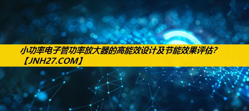 小功率电子管功率放大器的高能效设计及节能效果评估? 小功率电子管功率放大器的高能效设计及节能效果评估?