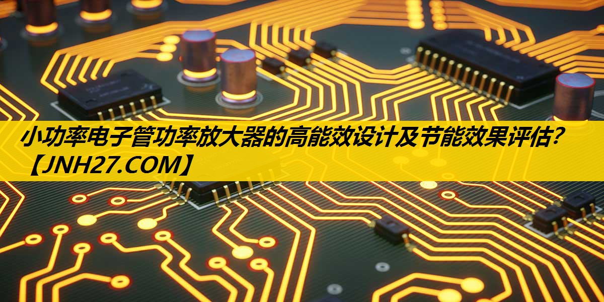 小功率电子管功率放大器的高能效设计及节能效果评估? 小功率电子管功率放大器的高能效设计及节能效果评估?