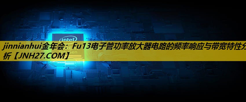 Fu13电子管功率放大器电路的频率响应与带宽特性分析 Fu13电子管功率放大器电路的频率响应与带宽特性分析