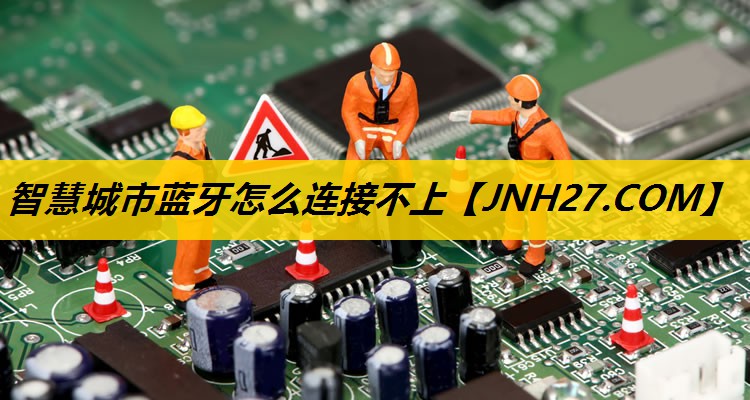 智慧城市蓝牙怎么连接不上 智慧城市蓝牙怎么连接不上