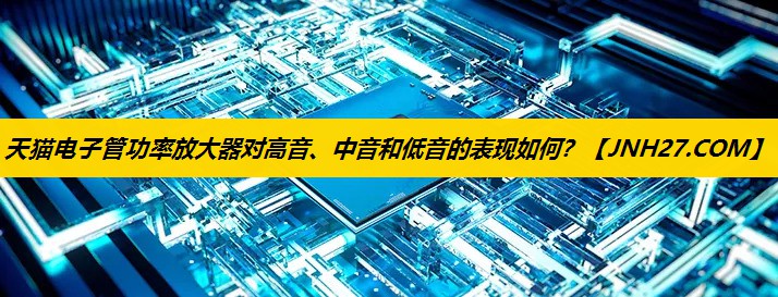 天猫电子管功率放大器对高音、中音和低音的表现如何? 天猫电子管功率放大器对高音、中音和低音的表现如何?