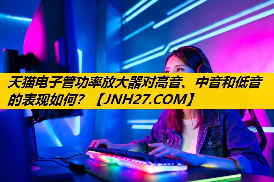 天猫电子管功率放大器对高音、中音和低音的表现如何? 天猫电子管功率放大器对高音、中音和低音的表现如何?
