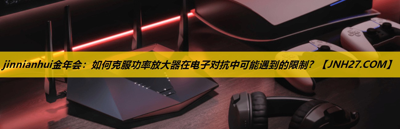 如何克服功率放大器在电子对抗中可能遇到的限制？