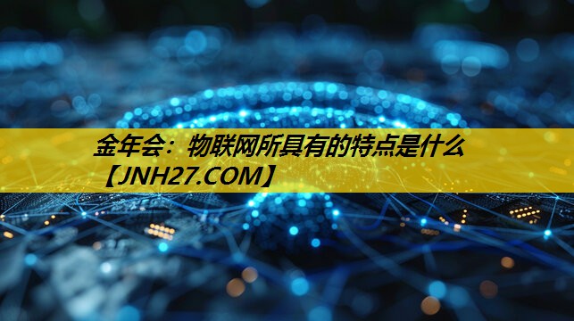 物联网所具有的特点是什么 物联网所具有的特点是什么