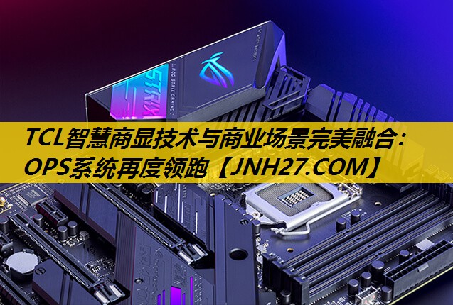 TCL智慧商显技术与商业场景完美融合:OPS系统再度领跑 TCL智慧商显技术与商业场景完美融合:OPS系统再度领跑
