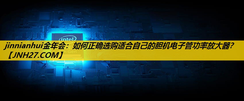 如何正确选购适合自己的胆机电子管功率放大器? 如何正确选购适合自己的胆机电子管功率放大器?