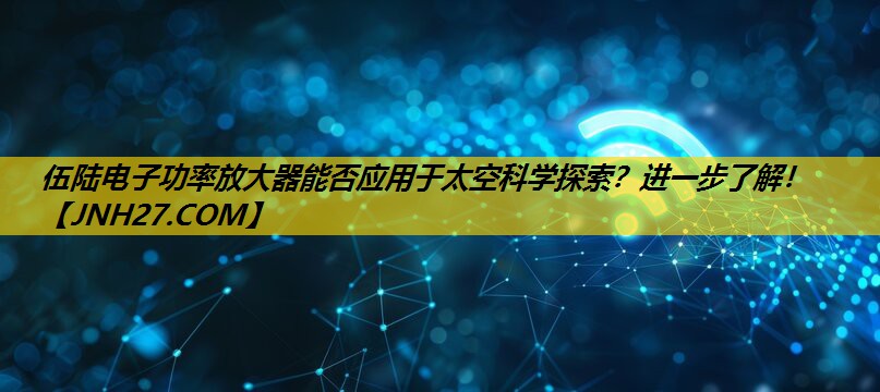 伍陆电子功率放大器能否应用于太空科学探索?进一步了解! 伍陆电子功率放大器能否应用于太空科学探索?进一步了解!