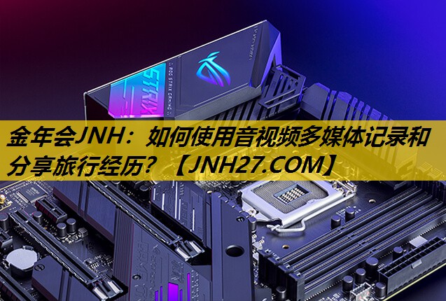 如何使用音视频多媒体记录和分享旅行经历? 如何使用音视频多媒体记录和分享旅行经历?
