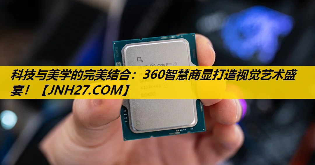 科技与美学的完美结合：360智慧商显打造视觉艺术盛宴！