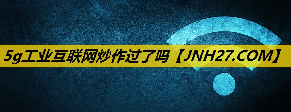 5g工业互联网炒作过了吗