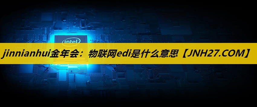物联网edi是什么意思 物联网edi是什么意思