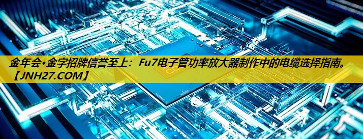 Fu7电子管功率放大器制作中的电缆选择指南。