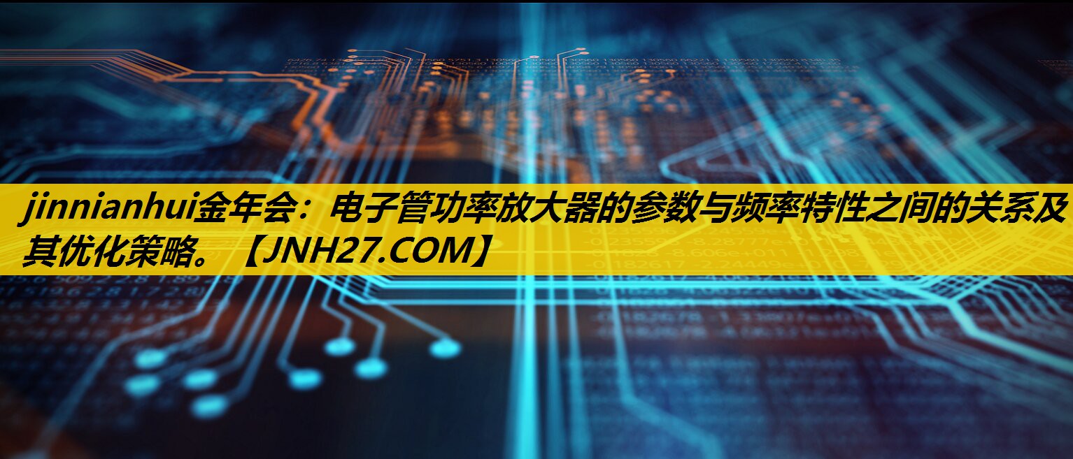电子管功率放大器的参数与频率特性之间的关系及其优化策略。