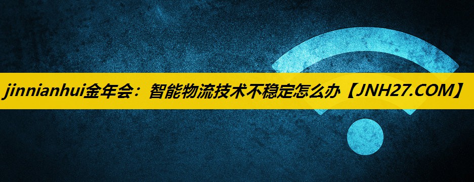 智能物流技术不稳定怎么办