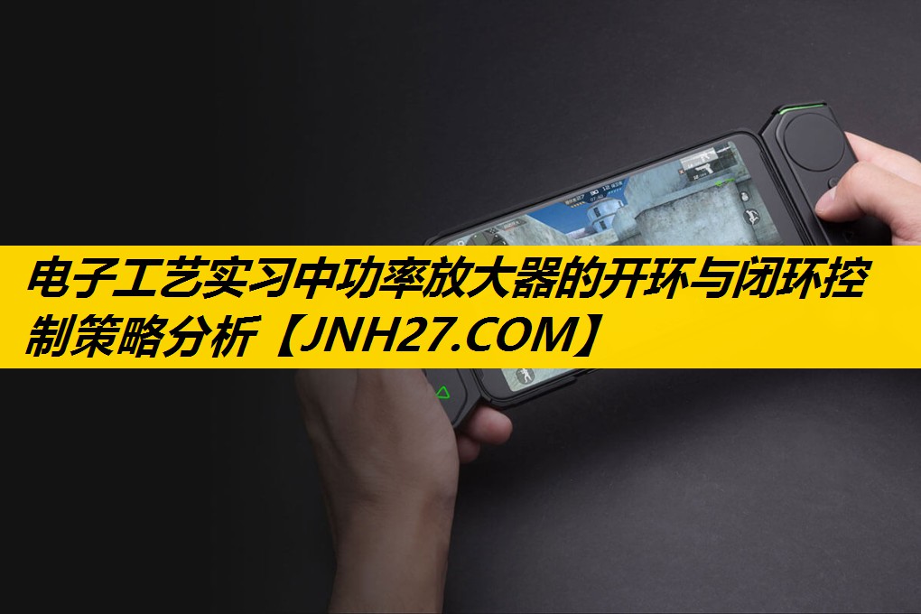 电子工艺实习中功率放大器的开环与闭环控制策略分析