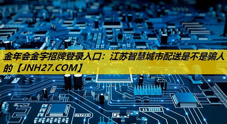 江苏智慧城市配送是不是骗人的