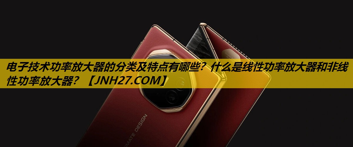 电子技术功率放大器的分类及特点有哪些？什么是线性功率放大器和非线性功率放大器？